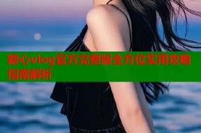 糖心vlog官方完整版全方位实用攻略指南解析
