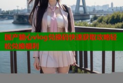 国产糖心vlog兑换码快速获取攻略轻松兑换福利