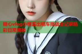 糖心vlog小桃酱出租车挑战全记录精彩日常揭秘