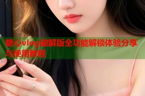 糖心vlog破解版全功能解锁体验分享与使用教程