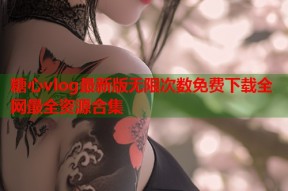 糖心vlog最新版无限次数免费下载全网最全资源合集