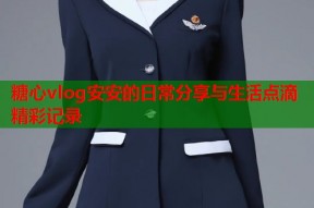 糖心vlog安安的日常分享与生活点滴精彩记录