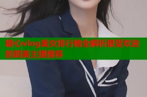 糖心vlog美女排行榜全解析最受欢迎的甜美主播推荐