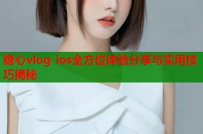 糖心vlog ios全方位体验分享与实用技巧揭秘