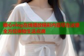 糖心vlog在线播放精彩内容尽在这里全方位体验生活点滴