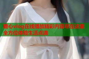 糖心vlog在线播放精彩内容尽在这里全方位体验生活点滴