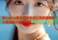 糖心vlog美女日常生活记录甜美瞬间与真实魅力全新展现