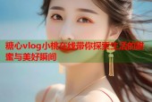糖心vlog小桃在线带你探索生活的甜蜜与美好瞬间