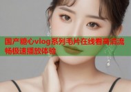 国产糖心vlog系列毛片在线看高清流畅极速播放体验