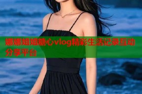 娜娜姐姐糖心vlog精彩生活记录互动分享平台