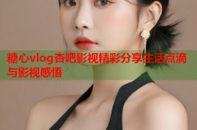 糖心vlog杏吧影视精彩分享生活点滴与影视感悟