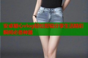 安卓糖心vlog轻松剪辑分享生活精彩瞬间必备神器