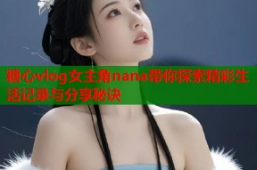 糖心vlog女主角nana带你探索精彩生活记录与分享秘诀