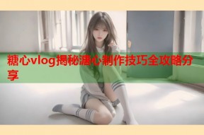 糖心vlog揭秘溏心制作技巧全攻略分享