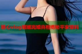 糖心vlog娜娜离婚真相揭秘平家爆料