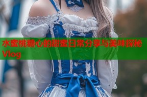水蜜桃糖心的甜蜜日常分享与美味探秘Vlog
