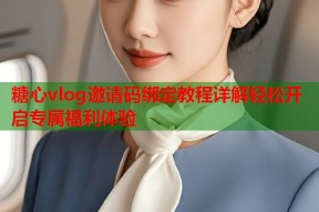 糖心vlog邀请码绑定教程详解轻松开启专属福利体验