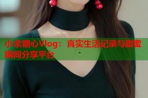 小余糖心Vlog：真实生活记录与甜蜜瞬间分享平台