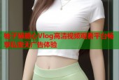 柚子猫糖心Vlog高清视频观看平台畅享私密无广告体验