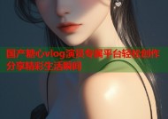 国产糖心vlog演员专属平台轻松创作分享精彩生活瞬间