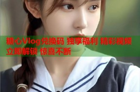 糖心Vlog兑换码 独享福利 精彩视频 立即解锁 惊喜不断