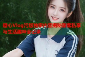 糖心Vlog污版独家内容揭秘甜蜜私享与生活趣味全记录