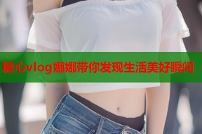 糖心vlog娜娜带你发现生活美好瞬间