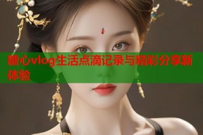 糖心vlog生活点滴记录与精彩分享新体验