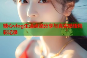 糖心vlog生活点滴分享与真实感悟精彩记录