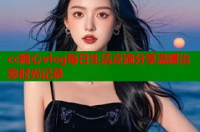 cc糖心vlog每日生活点滴分享温暖治愈时光记录