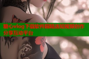 糖心vlog下载软件园精选短视频创作分享互动平台