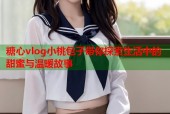 糖心vlog小桃包子带你探索生活中的甜蜜与温暖故事