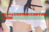 糖心vlog生物老师精彩在线教学直播全程回放