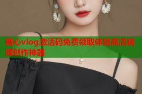 糖心vlog激活码免费领取体验高清视频创作神器