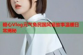 糖心Vlog元气兔民国风情故事温暖日常揭秘