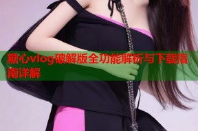 糖心vlog破解版全功能解析与下载指南详解