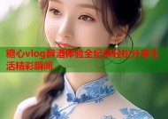 糖心vlog醉酒体验全纪录轻松分享生活精彩瞬间