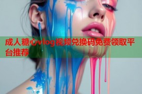 成人糖心vlog视频兑换码免费领取平台推荐