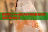 最新糖心vlog轻松制作高质量视频快速吸引粉丝关注