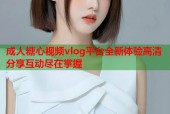 成人糖心视频vlog平台全新体验高清分享互动尽在掌握