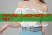 安安老师糖心vlog精彩分享趣味生活与教学