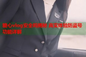 糖心vlog安全吗揭秘 真实体验防盗号功能详解