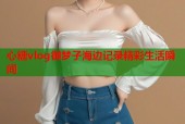 心糖vlog御梦子海边记录精彩生活瞬间
