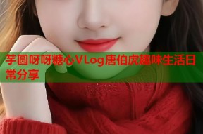 芋圆呀呀糖心VLog唐伯虎趣味生活日常分享