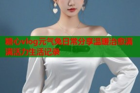 糖心vlog元气兔日常分享温暖治愈满满活力生活记录