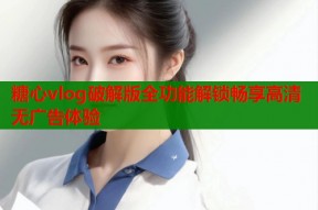 糖心vlog破解版全功能解锁畅享高清无广告体验