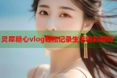 灵犀糖心vlog轻松记录生活精彩瞬间