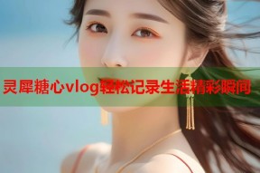 灵犀糖心vlog轻松记录生活精彩瞬间