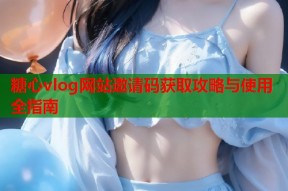 糖心vlog网站邀请码获取攻略与使用全指南