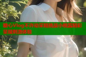 糖心Vlog不许动采精挑战小桃酱精彩呈现刺激体验